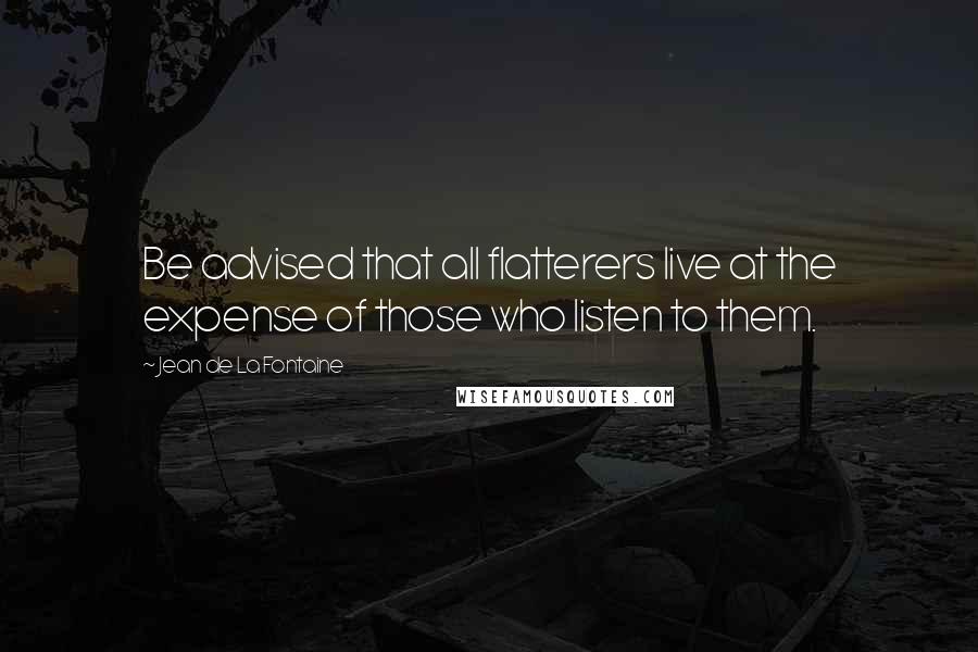 Jean De La Fontaine Quotes: Be advised that all flatterers live at the expense of those who listen to them.