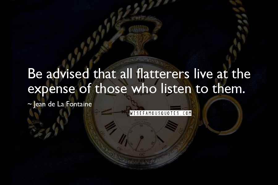 Jean De La Fontaine Quotes: Be advised that all flatterers live at the expense of those who listen to them.