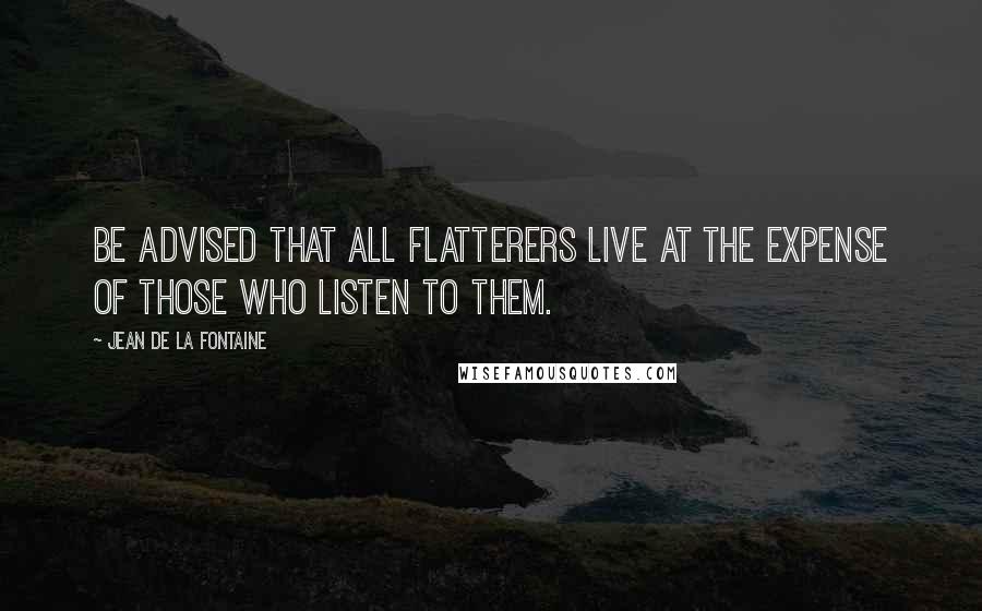 Jean De La Fontaine Quotes: Be advised that all flatterers live at the expense of those who listen to them.