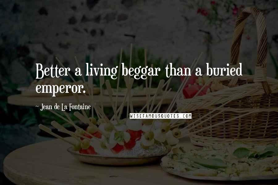 Jean De La Fontaine Quotes: Better a living beggar than a buried emperor.