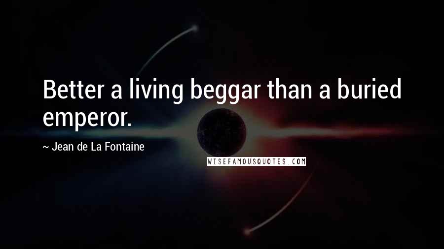 Jean De La Fontaine Quotes: Better a living beggar than a buried emperor.