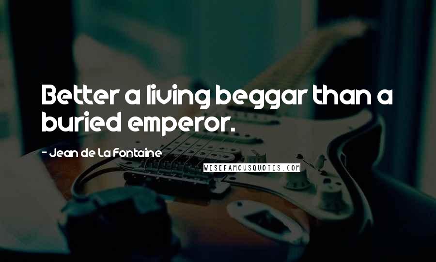 Jean De La Fontaine Quotes: Better a living beggar than a buried emperor.