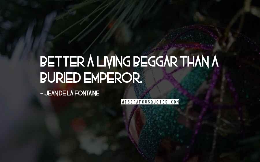 Jean De La Fontaine Quotes: Better a living beggar than a buried emperor.