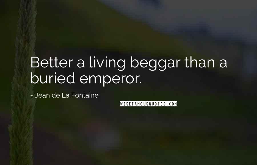 Jean De La Fontaine Quotes: Better a living beggar than a buried emperor.