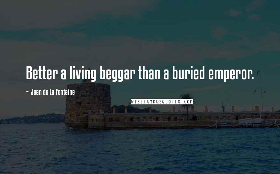 Jean De La Fontaine Quotes: Better a living beggar than a buried emperor.