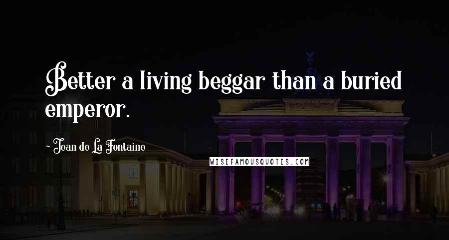 Jean De La Fontaine Quotes: Better a living beggar than a buried emperor.