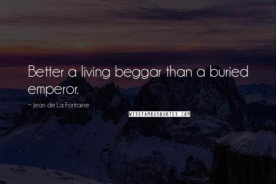 Jean De La Fontaine Quotes: Better a living beggar than a buried emperor.