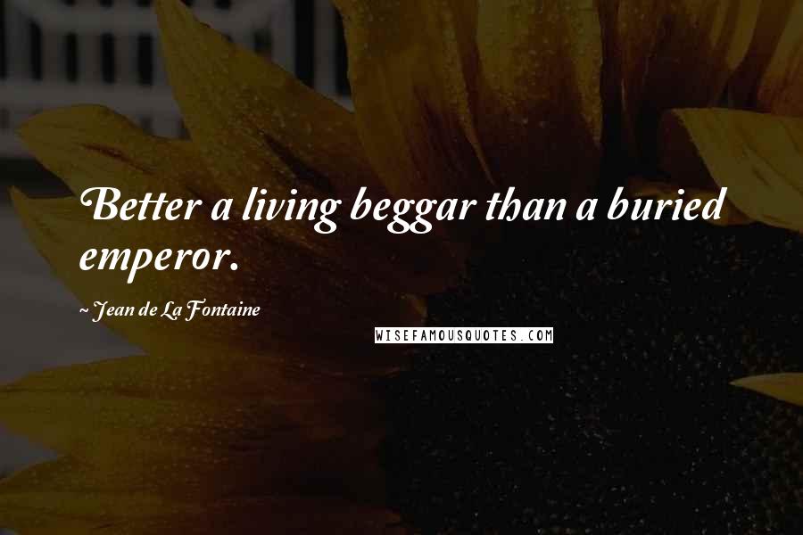 Jean De La Fontaine Quotes: Better a living beggar than a buried emperor.