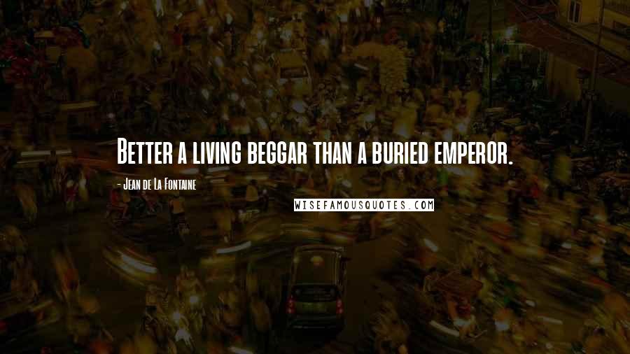 Jean De La Fontaine Quotes: Better a living beggar than a buried emperor.