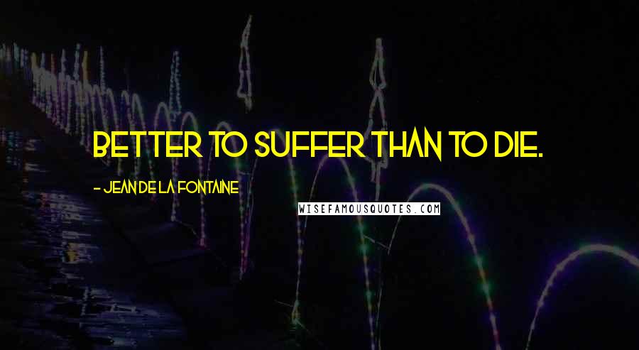 Jean De La Fontaine Quotes: Better to suffer than to die.