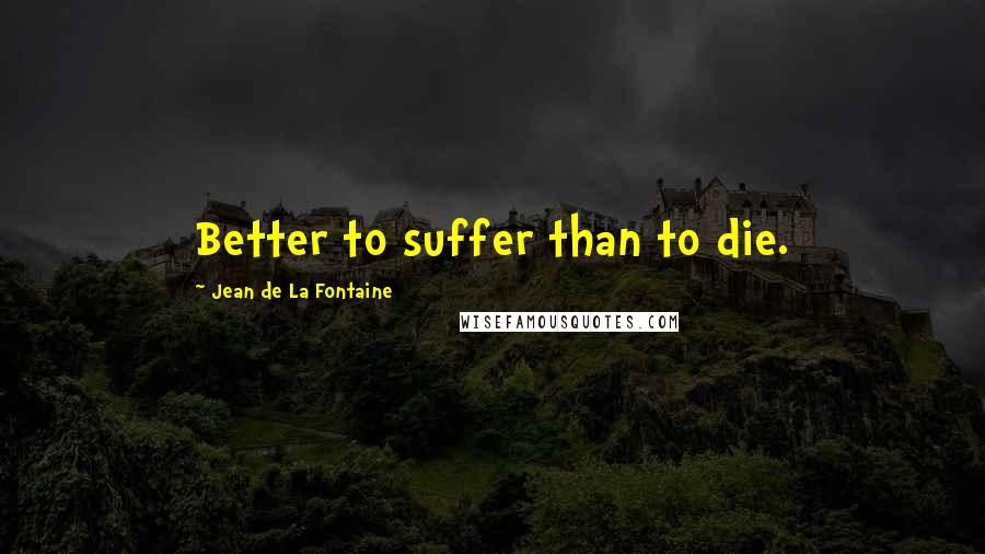 Jean De La Fontaine Quotes: Better to suffer than to die.