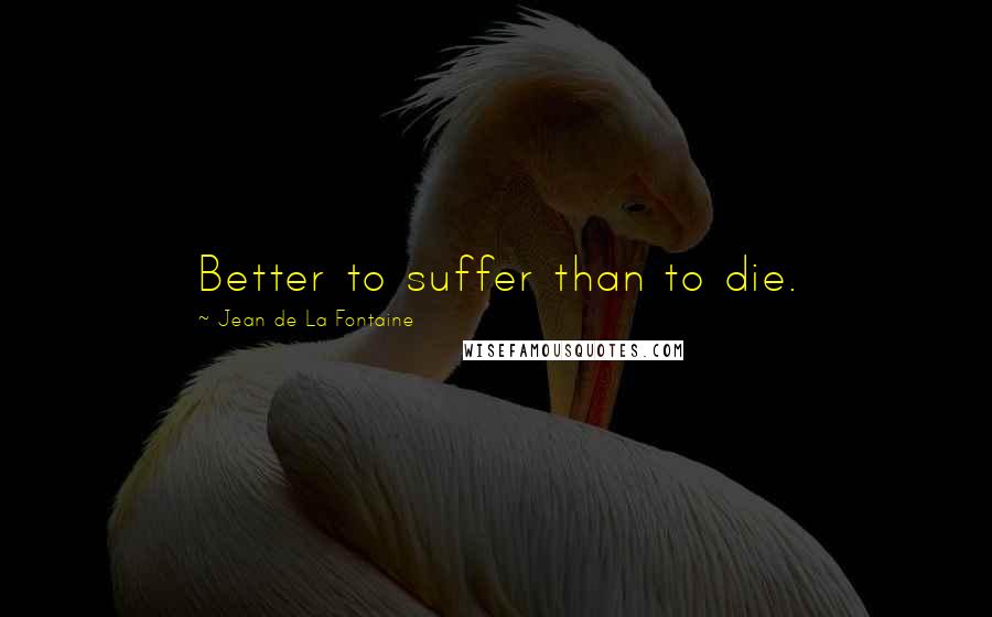 Jean De La Fontaine Quotes: Better to suffer than to die.