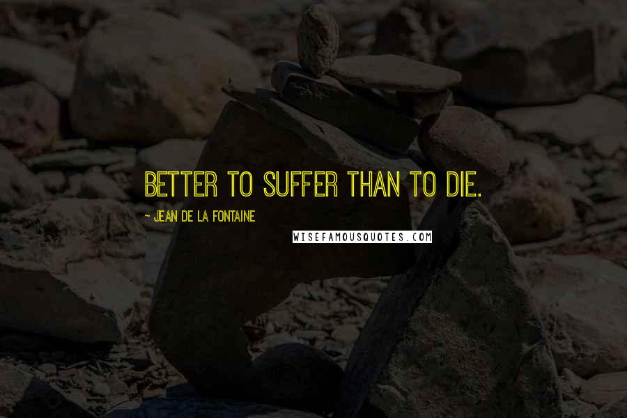 Jean De La Fontaine Quotes: Better to suffer than to die.