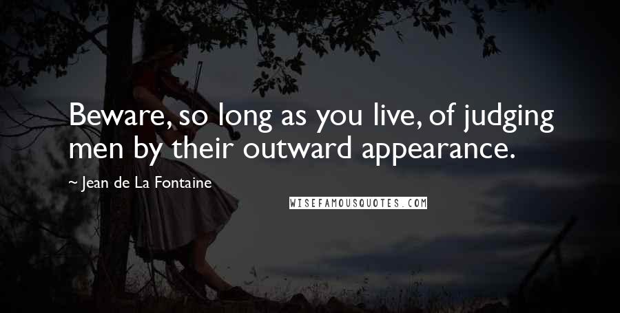 Jean De La Fontaine Quotes: Beware, so long as you live, of judging men by their outward appearance.