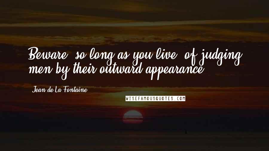 Jean De La Fontaine Quotes: Beware, so long as you live, of judging men by their outward appearance.