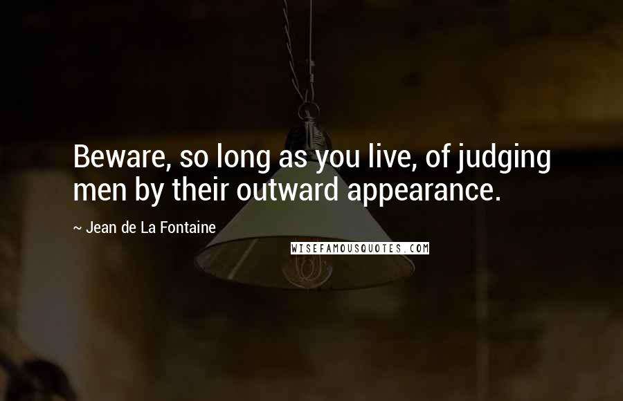 Jean De La Fontaine Quotes: Beware, so long as you live, of judging men by their outward appearance.