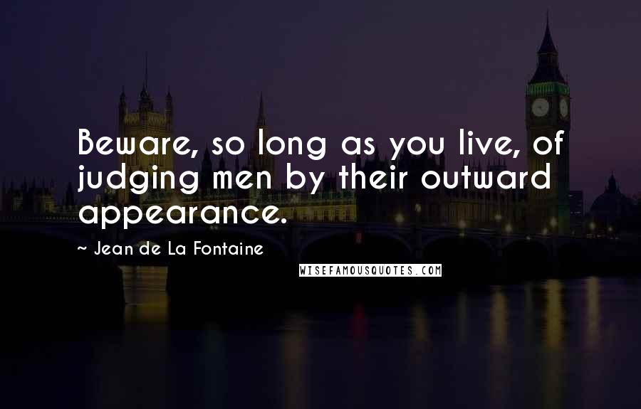 Jean De La Fontaine Quotes: Beware, so long as you live, of judging men by their outward appearance.