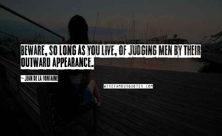 Jean De La Fontaine Quotes: Beware, so long as you live, of judging men by their outward appearance.