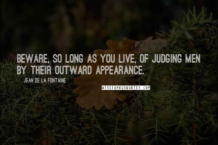 Jean De La Fontaine Quotes: Beware, so long as you live, of judging men by their outward appearance.