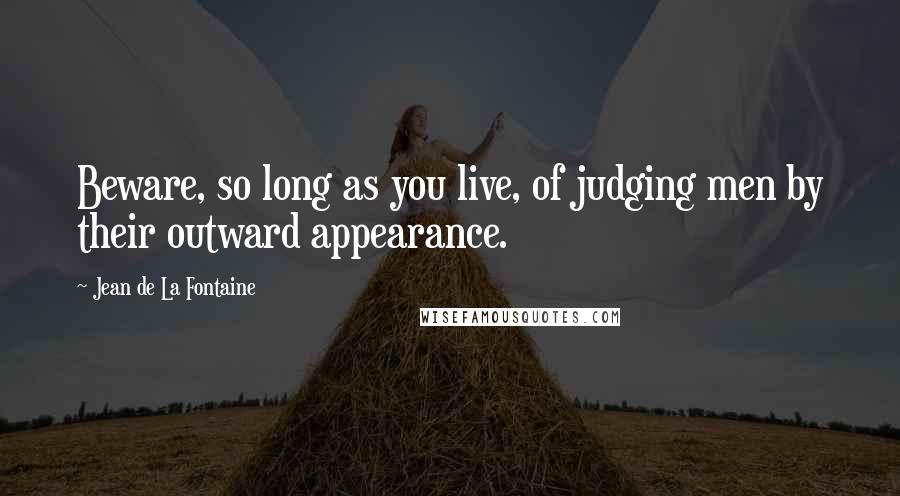 Jean De La Fontaine Quotes: Beware, so long as you live, of judging men by their outward appearance.