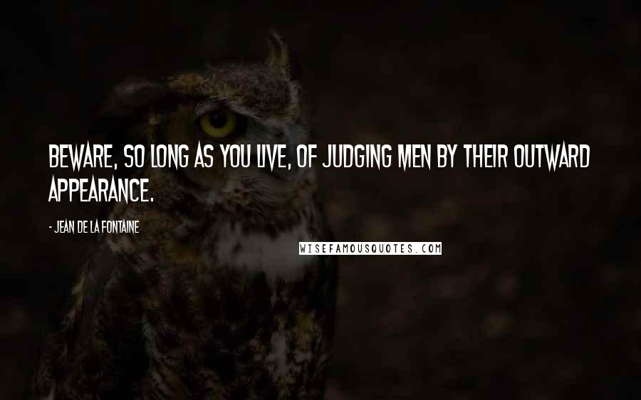 Jean De La Fontaine Quotes: Beware, so long as you live, of judging men by their outward appearance.