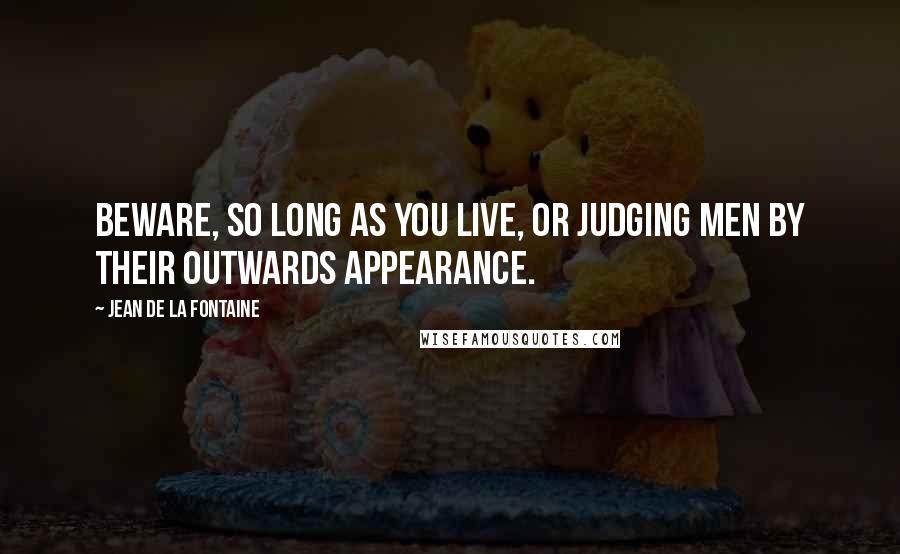 Jean De La Fontaine Quotes: Beware, so long as you live, or judging men by their outwards appearance.