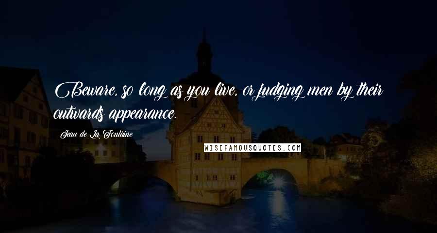 Jean De La Fontaine Quotes: Beware, so long as you live, or judging men by their outwards appearance.