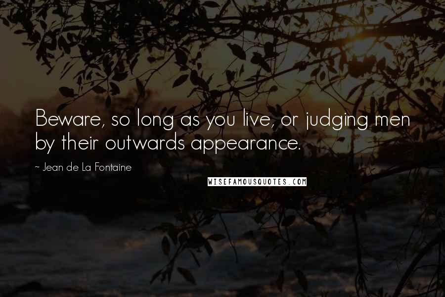 Jean De La Fontaine Quotes: Beware, so long as you live, or judging men by their outwards appearance.