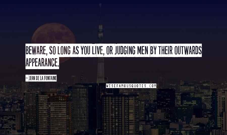 Jean De La Fontaine Quotes: Beware, so long as you live, or judging men by their outwards appearance.