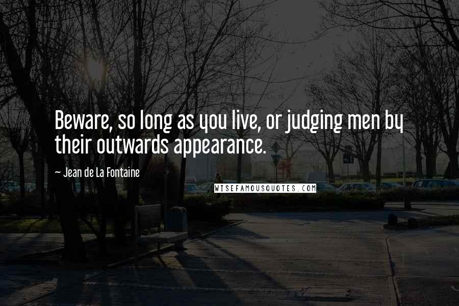 Jean De La Fontaine Quotes: Beware, so long as you live, or judging men by their outwards appearance.