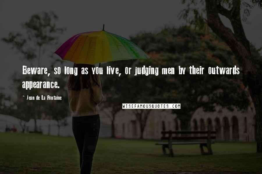 Jean De La Fontaine Quotes: Beware, so long as you live, or judging men by their outwards appearance.