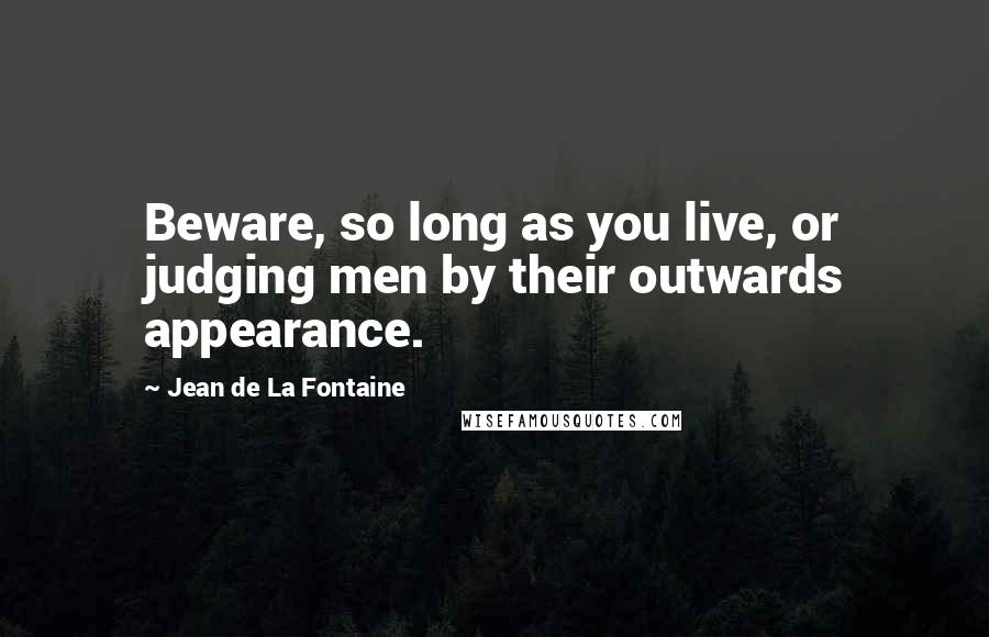 Jean De La Fontaine Quotes: Beware, so long as you live, or judging men by their outwards appearance.