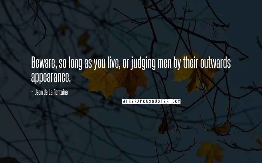 Jean De La Fontaine Quotes: Beware, so long as you live, or judging men by their outwards appearance.