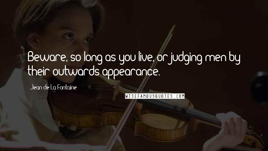 Jean De La Fontaine Quotes: Beware, so long as you live, or judging men by their outwards appearance.