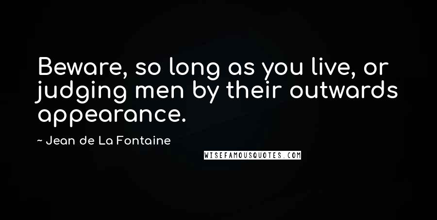 Jean De La Fontaine Quotes: Beware, so long as you live, or judging men by their outwards appearance.