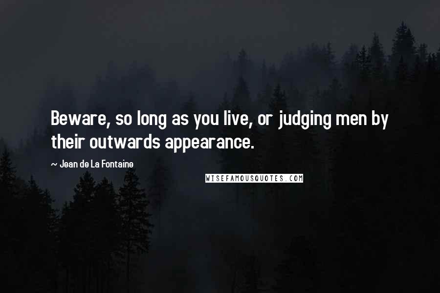 Jean De La Fontaine Quotes: Beware, so long as you live, or judging men by their outwards appearance.