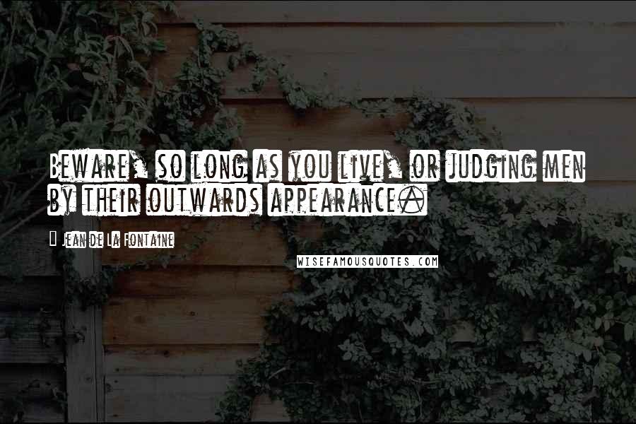 Jean De La Fontaine Quotes: Beware, so long as you live, or judging men by their outwards appearance.