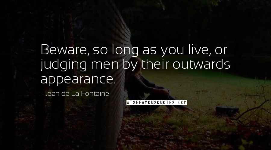 Jean De La Fontaine Quotes: Beware, so long as you live, or judging men by their outwards appearance.