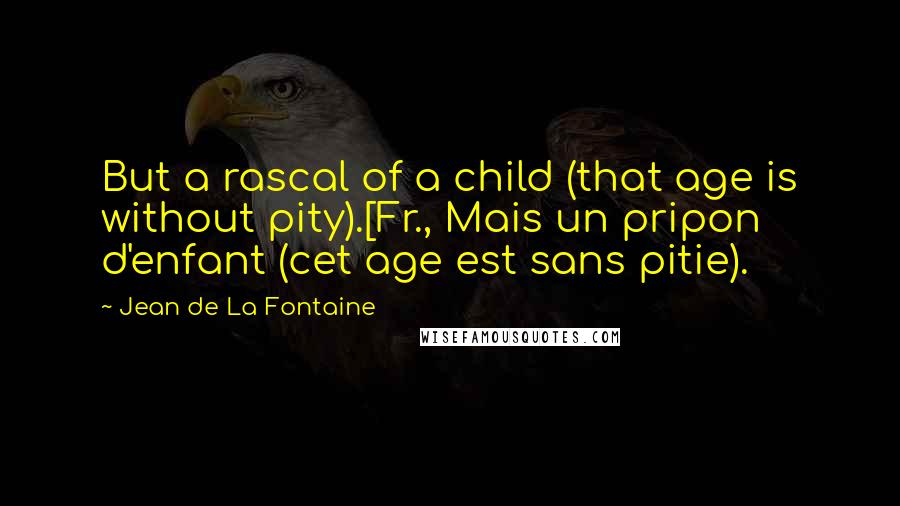 Jean De La Fontaine Quotes: But a rascal of a child (that age is without pity).[Fr., Mais un pripon d'enfant (cet age est sans pitie).