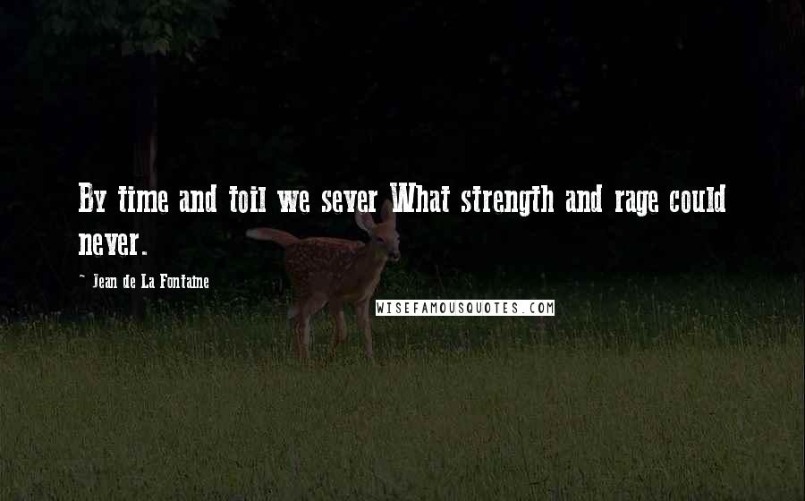 Jean De La Fontaine Quotes: By time and toil we sever What strength and rage could never.