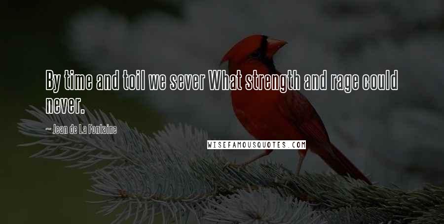 Jean De La Fontaine Quotes: By time and toil we sever What strength and rage could never.