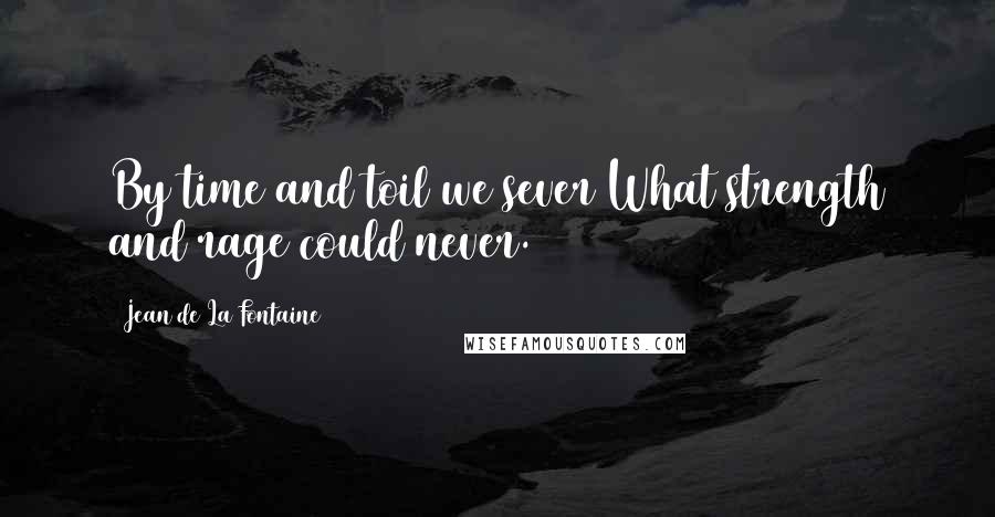 Jean De La Fontaine Quotes: By time and toil we sever What strength and rage could never.