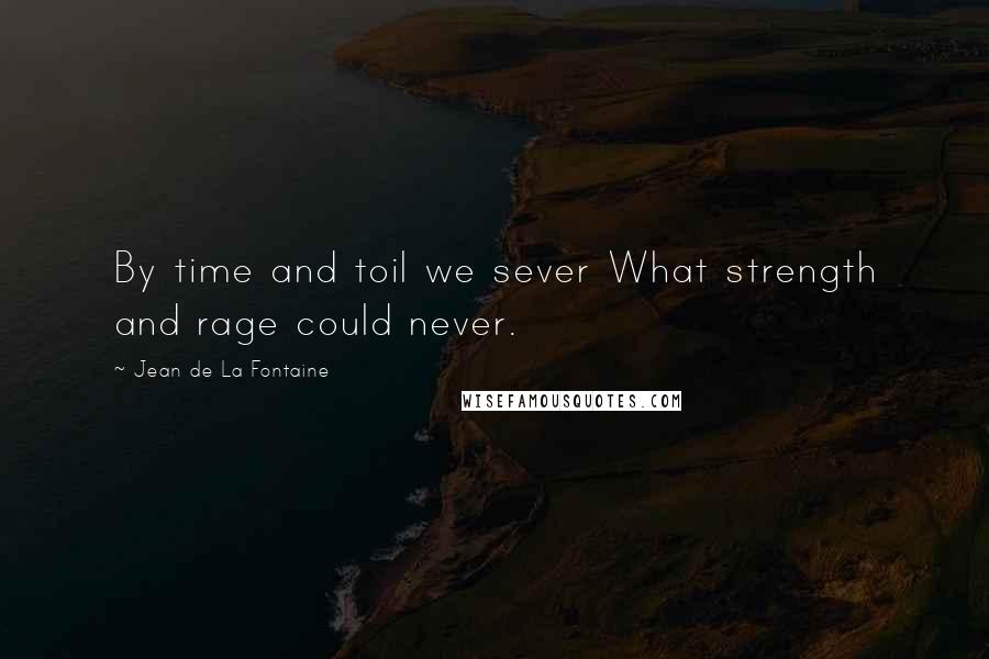 Jean De La Fontaine Quotes: By time and toil we sever What strength and rage could never.
