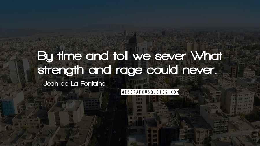 Jean De La Fontaine Quotes: By time and toil we sever What strength and rage could never.