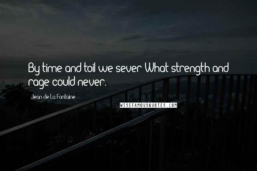 Jean De La Fontaine Quotes: By time and toil we sever What strength and rage could never.