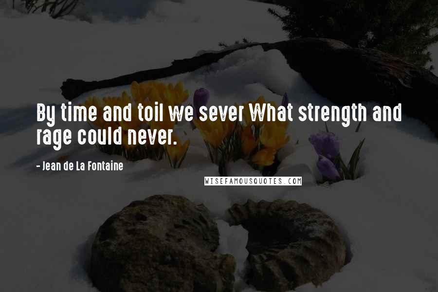 Jean De La Fontaine Quotes: By time and toil we sever What strength and rage could never.