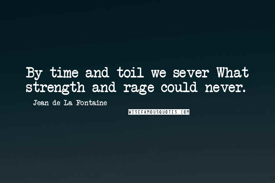 Jean De La Fontaine Quotes: By time and toil we sever What strength and rage could never.
