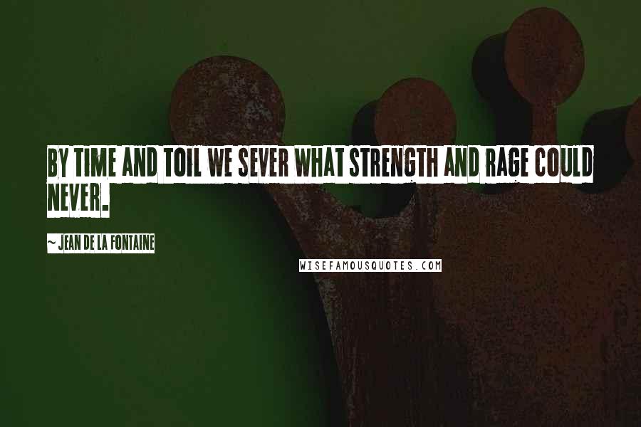 Jean De La Fontaine Quotes: By time and toil we sever What strength and rage could never.