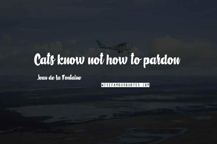 Jean De La Fontaine Quotes: Cats know not how to pardon.