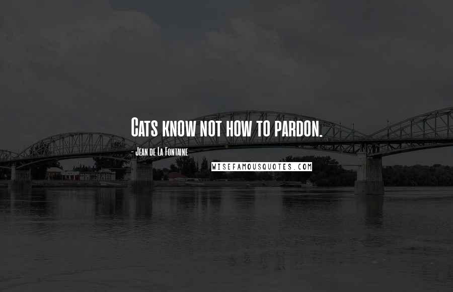 Jean De La Fontaine Quotes: Cats know not how to pardon.